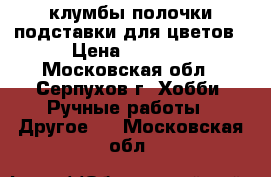 клумбы полочки подставки для цветов › Цена ­ 1 500 - Московская обл., Серпухов г. Хобби. Ручные работы » Другое   . Московская обл.